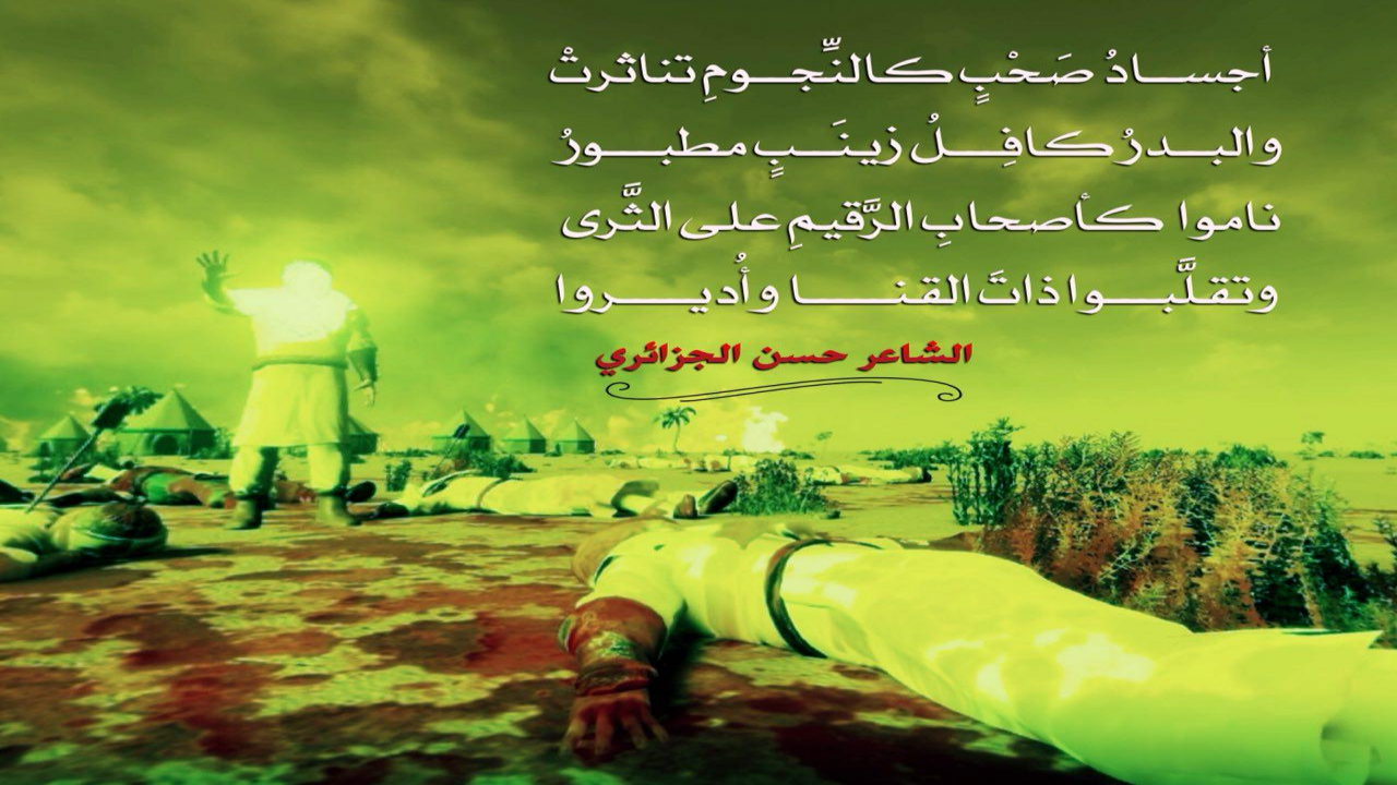 أجســادُ صحْبٍ كالنِّجــومِ تناثـرتْ والبــدرُ كافِـــلُ زينَــبٍ مطبــــــورُناموا كأصحابِ الرَّقيـمِ على الثَّرى  وتقلَّبـــوا ذاتَ القنــــــا وأُديــــروا#حسن_الجزائري