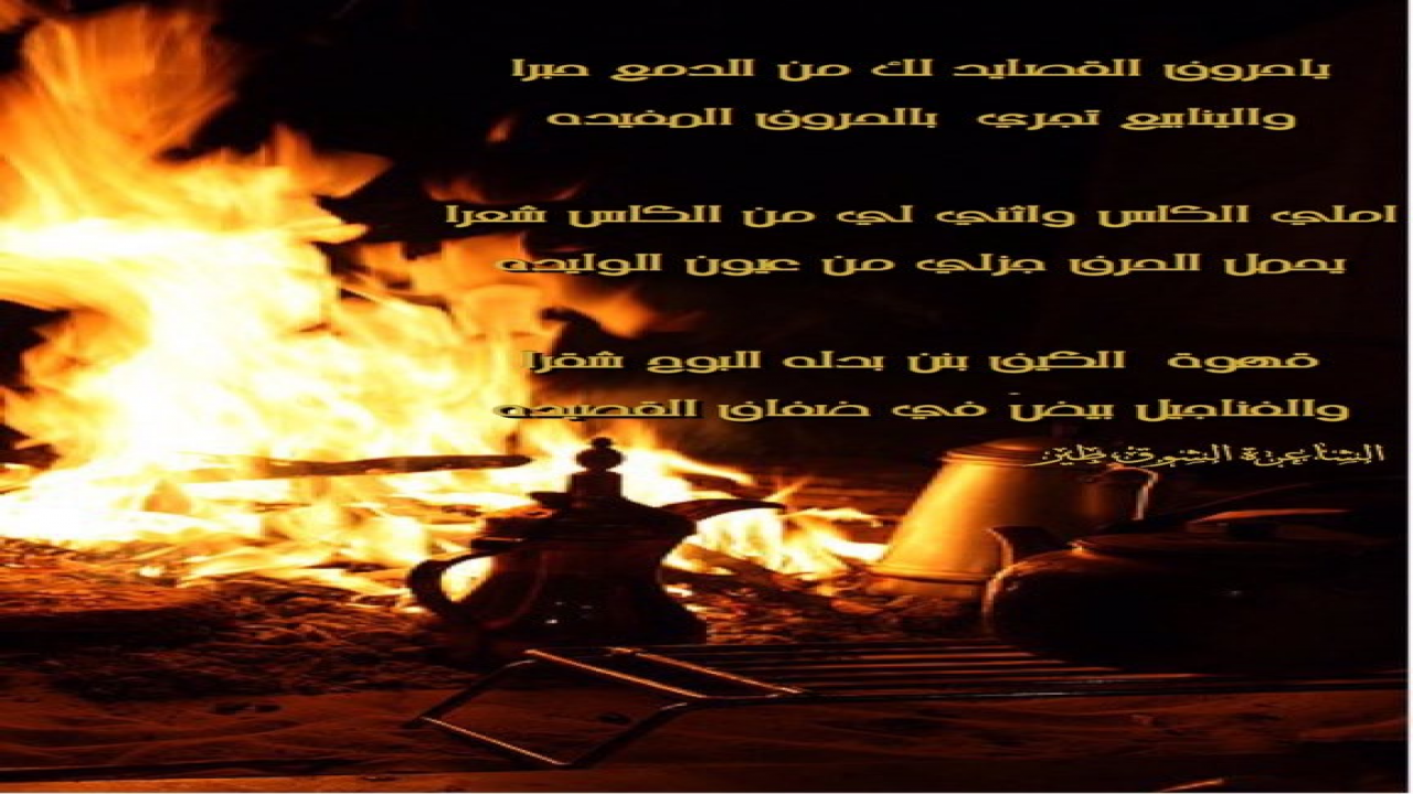ياحروف القصايد لك من الدمع حبرا=والينابيع تجري  بالحروف المفيدهاملي الكاس واثني لي من الكاس شعرا=يحمل الحرف جزلي من عيون الوليدهقهوة  الكيف بنن بدله البوح شقرا=والفناجيل بيضً في ضفاف القصيده
