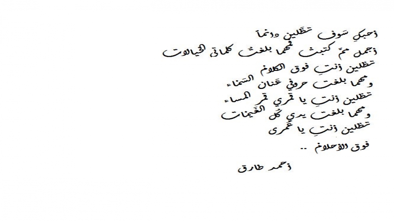 أحبك سوف تظلين دائماً أجمل مم كتبتْ فمهما بلغت كلماتى الخيالتظّلين أنتِ فوق الكلامومهما بلغت حروفى عنان السماءتظلين أنتِ يا قمرىقمر المساء ومهما بلغت يدى كل الغيمات تظّلين أنتِ يا عمرىفوق الأحلام