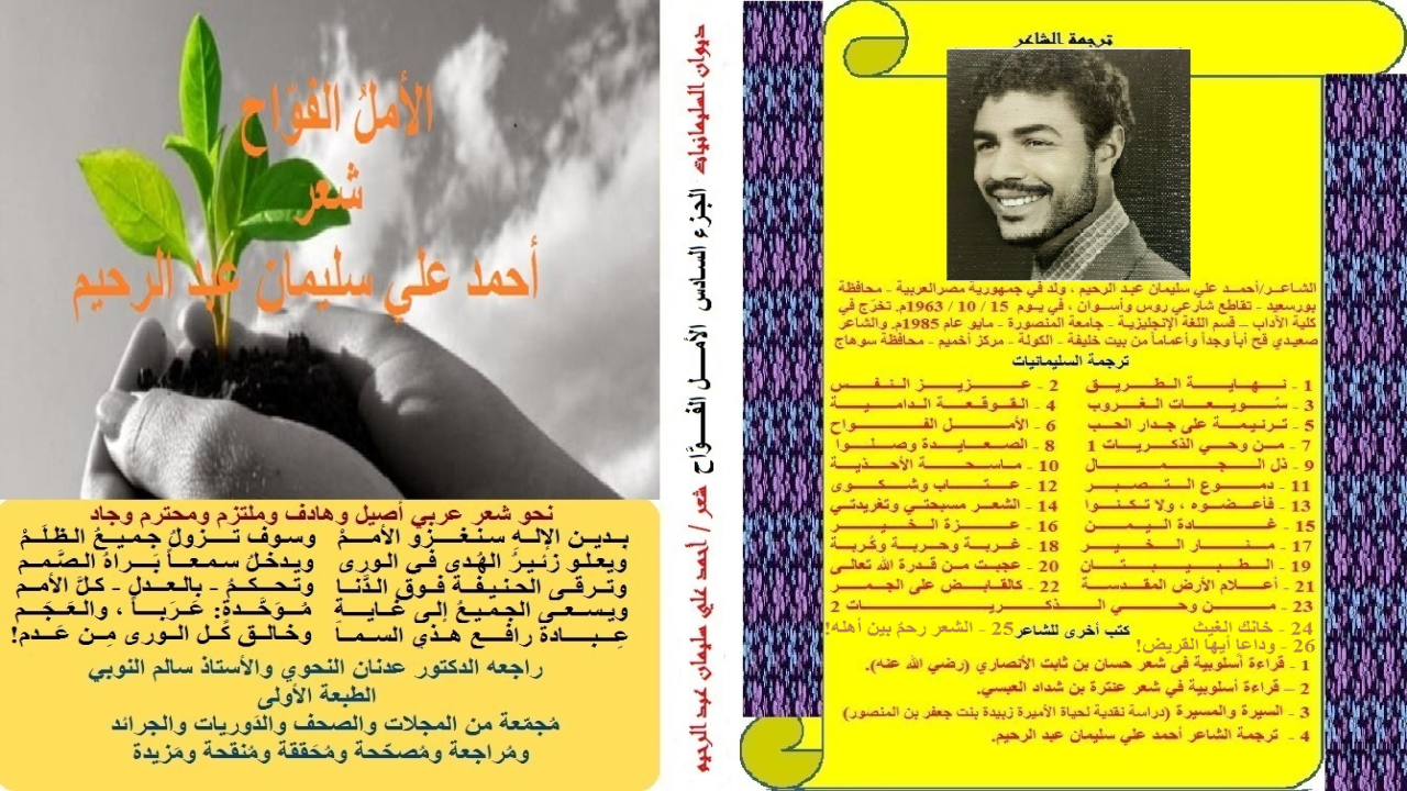 ديوان: الأمل الفواح! (هذه باقة من قصائدي تبعث الأمل في نفوس القراء الحائرين! تجيب هذه القصائد على أسئلة ثلاثة: من خلقنا؟ ولماذا خلقنا؟ وإلى أين نحن ذاهبون بعد الموت؟ ونحن نتفق مع الأستاذ أحمد أمين في كل ما قاله إلا في الاستدراك الذي استدركنا عليه به في مقدمة كلامه وهو: (وأيضاً الناس لا يفطنون إلى الغاية التي من أجلها خلقهم الله تعالى وهي عبادته والكفر بما يعبد من دونه ، وهذا هو الجانب القيمي في حياتهم – الغاية من الوجود ابتداءً)! ذلك أنهم لو فطنوا إليها وحققوها لما أغفلهم الله عن سنن التفاؤل والأمل وحب الحياة والإحساس بالجمال والقيمة فيها! فلو حدث هذا لجعلوها معبراً لحياة أفضل منها في جنات النعيم في الآخرة! وهذا هو المنشد الرئيسي من كتابتنا لديوان: (الأمل الفواح) ، أن نرسم صورة حقيقية للغاية التي من أجلها خلقنا الله! ومن تحقيق هذه الغاية والاستقامة تأتي الآمال العذبة وتتحقق ، ويأتي التفاؤل والاستبشار تباعاً!)