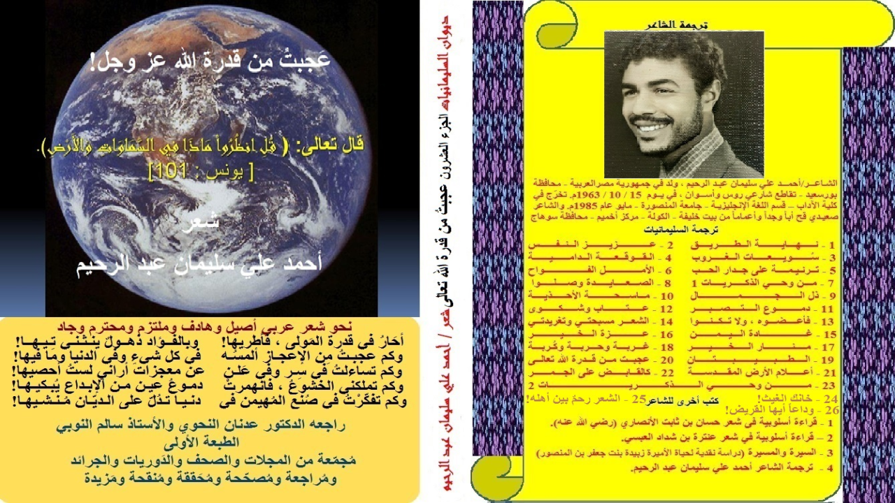 ديوان: عجبت من قدرة الله تعالى!   (أغلب قصائد هذا الديوان عنيت بمدح الله تعالى! لأنه لا أحد المدحة أحب إليه من الله! وإنني كلما أنشدتُ شيئاً من الشعر أمام قوم ، ظن بعضهم لجهله بي وبشعري وبالشعر وبسماعه وبالشعراء ومنهجيتهم ، أو لسوء نيته فيّ خصوصاً وفي الناس عموماً ، أو لكل هذه الاحتمالات مجتمعة ، أنني يجب أن لا أنشد إلا من الذي كتبته فقط. والأصل أن الحكمة ضالة المؤمن التقطها أنى وجدها. ومنذ كان في الأرض شعرٌ وشعراء ، والناس يأخذ بعضهم من بعض ، ويتمثل كثيرون منهم أشعار بعضهم البعض. فتارة يؤيدون ، وأخري يعارضون ، وثالثة يتمثلون ، ورابعة يستحسنون ، وخامسة يستهجنون ، وسادسة يعدّلون ، وسابعة ينقصون ، وثامنة يضيفون ، وتاسعة يظلمون ، وعاشرة يعدلون. ولستُ بدعاً من الناس فضلاً عن أكون بدعاً من الشعراء! فما يسع الناس اليوم يسعني مثلهم! وما وسع الشعراء بالأمس يجب أن يسعني الآن. فإنما أنا واحد منهم. والحقيقة أنني كنتُ أجالس أحدهم فأنشدتُ بناء عن طلبه لاستشعاره السآمة والملالة ، بعض أبيات قصيدةٍ كنتُ طالعتها في مجلة (منار الإسلام) وأنا في المرحلة الثانوية في سبعينات القرن المنصرم. ولم أكن أعرف اسم