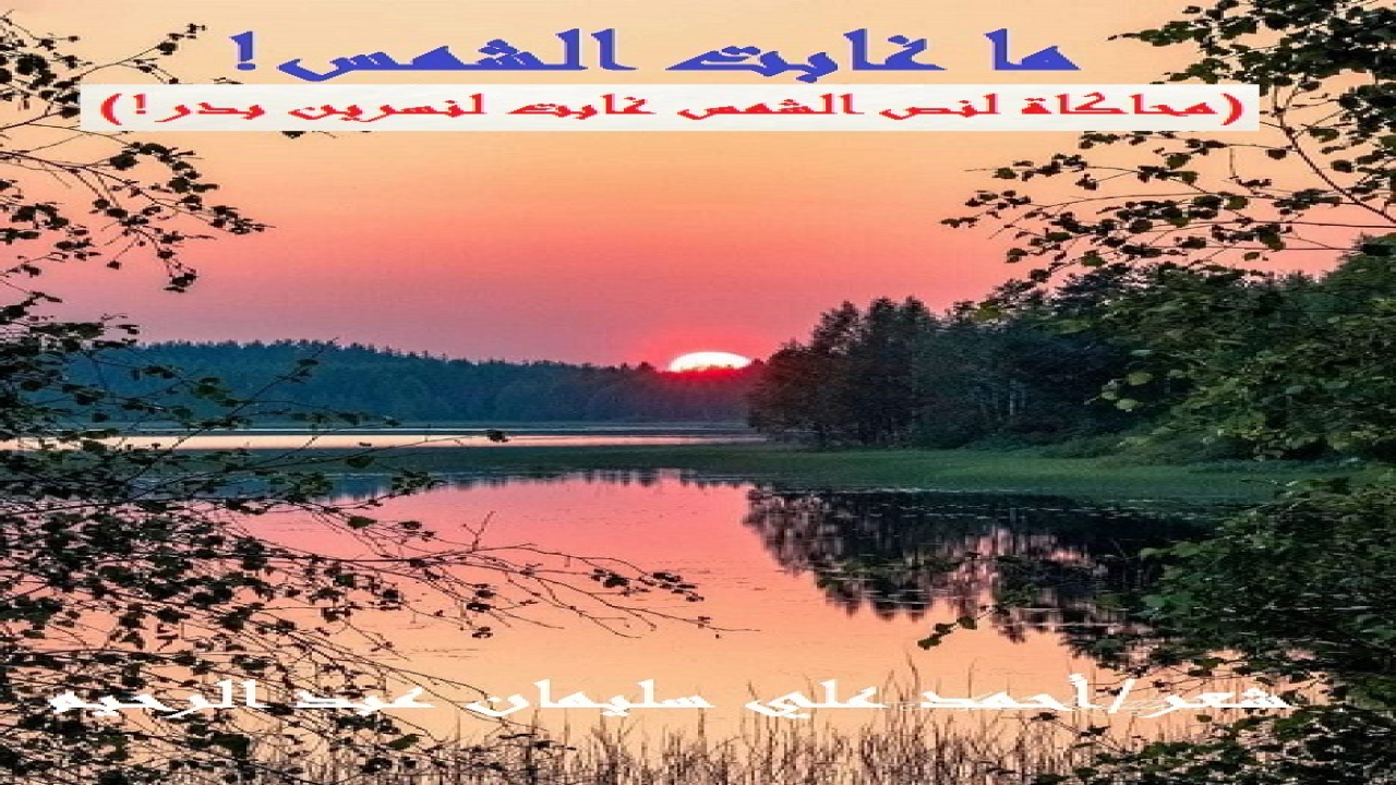 (أحاكي قصيدة الشاعرة القديرة نسرين بدر: (الشمس غابت) ، وذلك لِما لمستُ فيها من دِقة التشخيص للواقع ومعالجته بالشعر! الأمر الذي يعجز عنه حقاً كثيرٌ من الشعراء! حيث ينجحون في تشخيص الواقع ، ولا تكون منهم ولو بادرة واحدة في إصلاحه! لكن المتتبع لشعر نسرين بدر يجدُها تنفعل وتتعاطف وتشخص وتعالج! فجزاها الله خيراً كثيراً عن أرض الرباط وأهلها! وتبدأ نسرين بدر بوصف حالتها وشعورها عندما هالتْها الأخبارُ المُفجعة ، فتقول:-سهمٌ أصاب القلبَ طاف بداري! 	عين الخلائق أغلقتْ بعوار!  وتعرقلتْ كل الظروف بغزةٍ 	وتعالتِ الدنيا على أسواري  وتستمر الشاعرة في السرد الشعري الدقيق لمأساة غزة وأهلها ، وتوصي الجميع بأن لا ييأسوا من النصر المبين الوشيك ، حتى تختم قصيدتها برسم صورة تفاؤلية فتقول:-ستعود بالإصرار (غزة هاشم) 	فالله يخسفُ طغمة الأشرار  إنا عُتاة لا نلينُ لظالم 	والله ناصرُنا على الكفار  وبديننا نعلو وهدي نبينا 	سنسودُ فوق العالم المنهار  والحقيقة أنني أخذت بجمال النص وعذوبة الكلمات ، فكانت مُحاكاتي لهذا الجمال الشعري.)